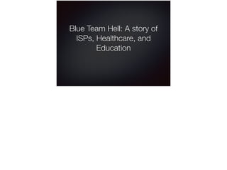 Blue Team Hell: A story of
ISPs, Healthcare, and
Education
 