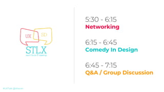 #UXTalk @stlxcon
5:30 - 6:15
Networking
6:15 - 6:45
Comedy In Design
6:45 - 7:15
Q&A / Group Discussion
 