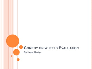 COMEDY ON WHEELS EVALUATION
By Hope Martyn
 