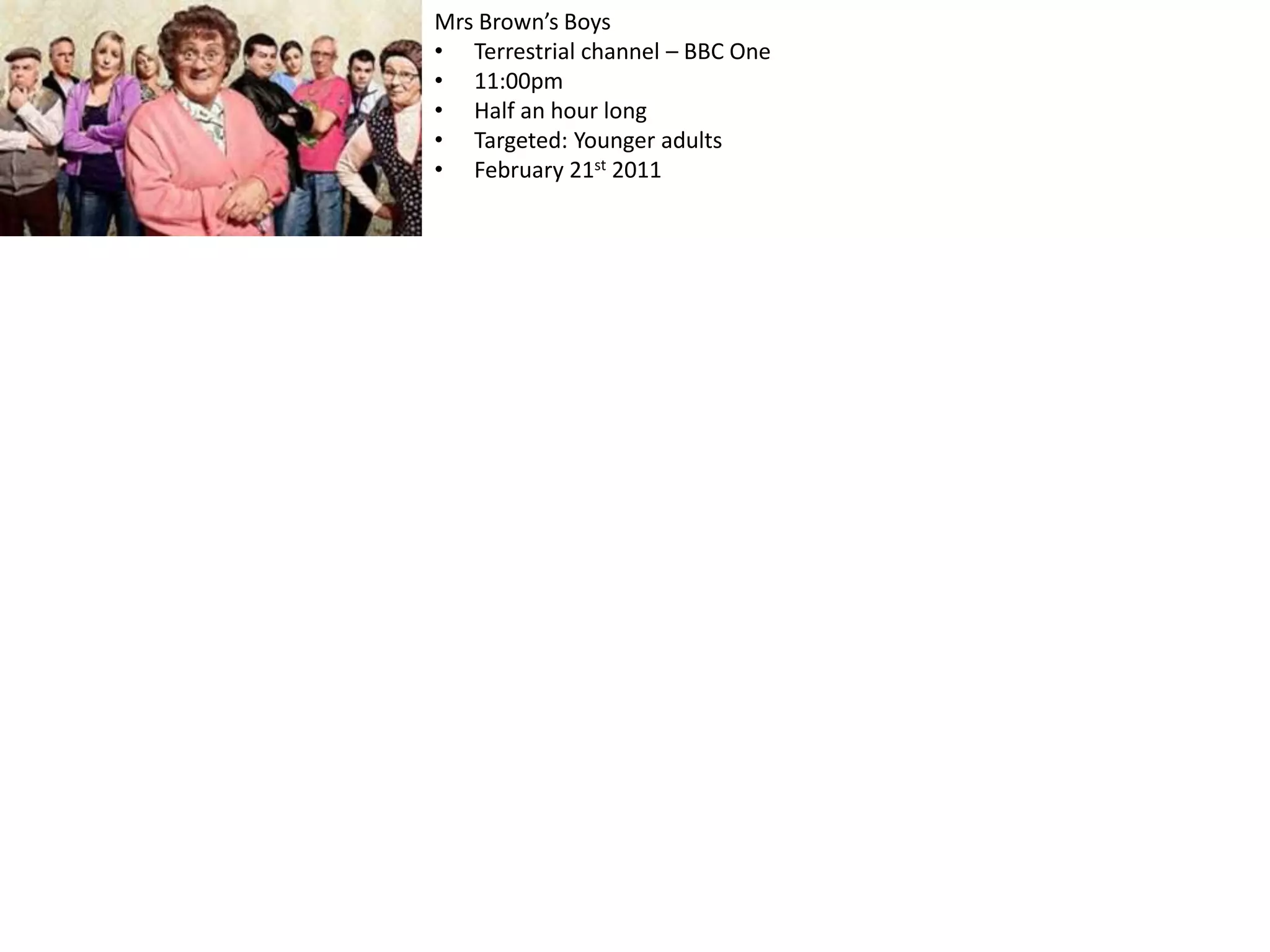 Mrs Brown’s Boys
• Terrestrial channel – BBC One
• 11:00pm
• Half an hour long
• Targeted: Younger adults
• February 21st 2011