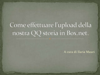 A cura di Ilaria Mauri Come effettuare l'upload della nostra QQ storia in Box.net. 