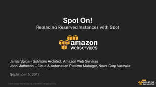 © 2015, Amazon Web Services, Inc. or its Affiliates. All rights reserved.
Jarrod Spiga - Solutions Architect, Amazon Web Services
John Matheson – Cloud & Automation Platform Manager, News Corp Australia
September 5, 2017
Spot On!
Replacing Reserved Instances with Spot
 