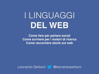 I LINGUAGGI
DEL WEB
Come fare per parlare social 
Come scrivere per i motori di ricerca
Come raccontare storie sul web
Leonardo Serboni @leonardoserboni
 