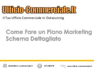 Come Fare un Piano Marketing
Schema Dettagliato
015-404192 www.ufficio-commerciale.itinfo@ufficio-commerciale.it
Il Tuo Ufficio Commerciale in Outsourcing
 