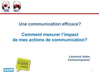 Une communication efficace?

    Comment mesurer l’impact
de mes actions de communication?


                        Laurence Jados
                       Communiquons!


                                         2
 