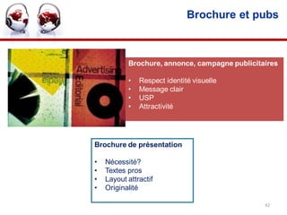 Brochure et pubs



           Brochure, annonce, campagne publicitaires

           •   Respect identité visuelle
           •   Message clair
           •   USP
           •   Attractivité




Brochure de présentation

•   Nécessité?
•   Textes pros
•   Layout attractif
•   Originalité

                                                42
 