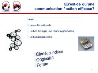 Qu’est-ce qu’une
     communication / action efficace?

Avec…

• des outils adéquats

• un bon timing et une bonne organisation

• un budget approprié




                                            6
 