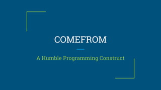 COMEFROM
A Humble Programming Construct
 