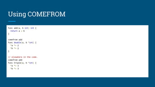 Using COMEFROM
func add(a, b int) int {
return a + b
}
comefrom add
func double(a, b *int) {
*a *= 2
*b *= 2
}
// elsewhere in the code.
comefrom add
func triple(a, b *int) {
*a *= 3
*b *= 3
 