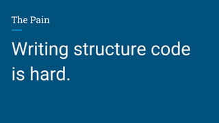 The Pain
Writing structure code
is hard.
 