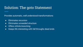 Solution: The goto Statement
Provides automatic, well understood transformations
● Eliminates recursion
● Eliminates unneeded structure
● Offers infinite branching
● Keeps life interesting with fall throughs dead ends
 