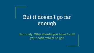 But it doesn’t go far
enough
Seriously. Why should you have to tell
your code where to go?
 