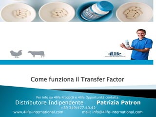 Come funziona il Transfer Factor

            Per info su 4life Prodotti e 4life Opportunità contatta:
 Distributore Indipendente                          Patrizia Patron
                          +39 349/477.40.42
www.4life-international.com         mail: info@4life-international.com
 