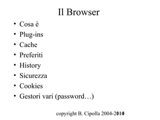 Il Browser
•   Cosa è
•   Plug-ins
•   Cache
•   Preferiti
•   History
•   Sicurezza
•   Cookies
•   Gestori vari (password…)

               copyright B. Cipolla 2004-2010
                                          114
 