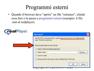 Programmi esterni
• Quando il browser deve “aprire” un file “estraneo”, chiede
  cosa fare o lo passa a programmi esterni (esempio: il file
  .ram al realplayer)




                   copyright B. Cipolla 2004-2010
                                              120
 