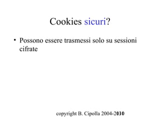 Cookies sicuri?
• Possono essere trasmessi solo su sessioni
  cifrate




              copyright B. Cipolla 2004-2010
                                         131
 