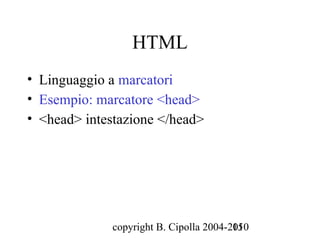 HTML
• Linguaggio a marcatori
• Esempio: marcatore <head>
• <head> intestazione </head>




             copyright B. Cipolla 2004-2010
                                        15
 