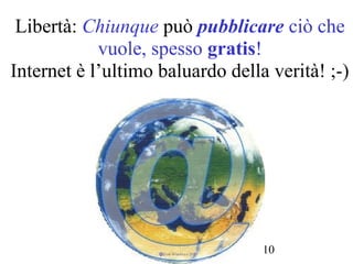 Libertà: Chiunque può pubblicare ciò che
            vuole, spesso gratis!
Internet è l’ultimo baluardo della verità! ;-)




               copyright B. Cipolla 2004-2010
                                          6
 