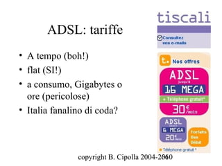 ADSL: tariffe
• A tempo (boh!)
• flat (SI!)
• a consumo, Gigabytes o
  ore (pericolose)
• Italia fanalino di coda?



              copyright B. Cipolla 2004-2010
                                         66
 