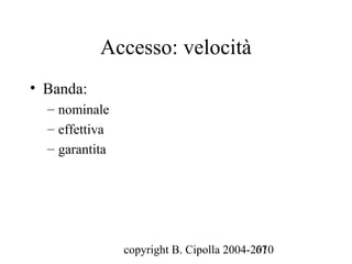Accesso: velocità
• Banda:
  – nominale
  – effettiva
  – garantita




                copyright B. Cipolla 2004-2010
                                           67
 