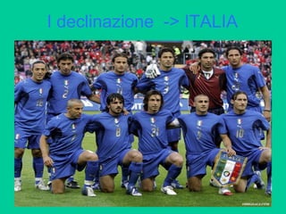 I declinazione -> ITALIA
 