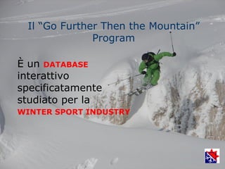 Il “Go Further Then the Mountain”
              Program

È un DATABASE
interattivo
specificatamente
studiato per la
WINTER SPORT INDUSTRY
 