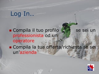 Log In..

 Compila il tuo profilo       se sei un
  professionista od un
  operatore
 Compila la tua offerta/richiesta se sei
  un’azienda
 