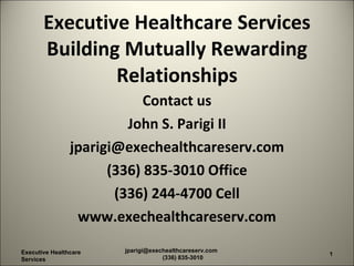 Executive Healthcare Services Building Mutually Rewarding Relationships ,[object Object],[object Object],[object Object],[object Object],[object Object],[object Object],Executive Healthcare Services jparigi@exechealthcareserv.com  (336) 835-3010 