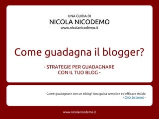 Come guadagna il blogger?
- STRATEGIE PER GUADAGNARE
CON IL TUO BLOG -
Come guadagnare con un #blog? Una guida semplice ed efficace #slide
- Click to tweet -
www.nicolanicodemo.it
UNA GUIDA DI
NICOLA NICODEMO
www.nicolanicodemo.it
 