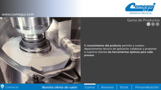 PersonalizaciónNuestra oferta de valor: Gama Asesoría StockContacto
El conocimiento del producto permite a nuestro
departamento técnico de aplicación colaborar y proponer
a nuestros clientes las herramientas óptimas para cada
proceso.
Gama de Productos
www.comegui.com
1 2 3
 