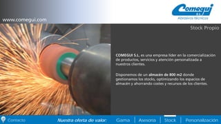 PersonalizaciónNuestra oferta de valor: Gama Asesoría StockContacto
COMEGUI S.L. es una empresa líder en la comercialización
de productos, servicios y atención personalizada a
nuestros clientes.
Disponemos de un almacén de 800 m2 donde
gestionamos los stocks, optimizando los espacios de
almacén y ahorrando costes y recursos de los clientes.
Stock Propio
www.comegui.com
 