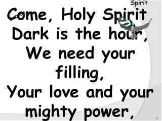 Come, Holy Spirit,
Dark is the hour,
We need your
filling,
Your love and your
mighty power, 12
Spirit
 