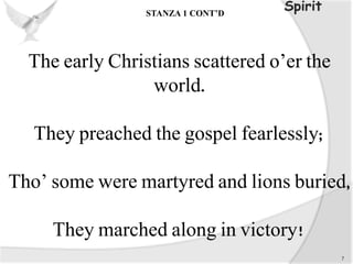 The early Christians scattered o’er the
world.
They preached the gospel fearlessly;
Tho’ some were martyred and lions buried,
They marched along in victory!
7
SpiritSTANZA 1 CONT’D
 