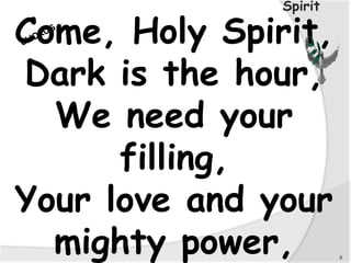 Come, Holy Spirit,
Dark is the hour,
We need your
filling,
Your love and your
mighty power, 8
Spirit
 