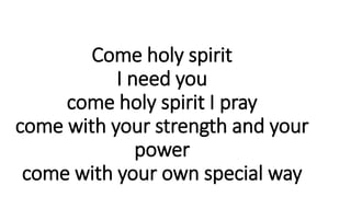 Come holy spirit
I need you
come holy spirit I pray
come with your strength and your
power
come with your own special way
 
