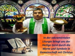 In der sakramentalen
Liturgie bringt uns der
Heilige Geist durch die
Worte und Symbole in
Gemeinschaft mit Christus
 
