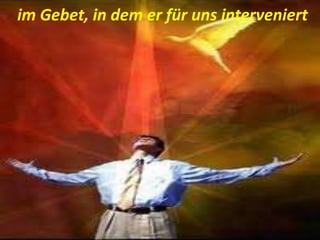 im Gebet, in dem er für uns interveniert
 
