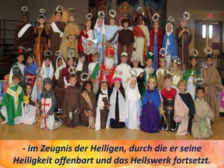 - im Zeugnis der Heiligen, durch die er seine
Heiligkeit offenbart und das Heilswerk fortsetzt.
 