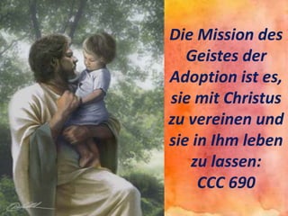 Die Mission des
Geistes der
Adoption ist es,
sie mit Christus
zu vereinen und
sie in Ihm leben
zu lassen:
CCC 690
 