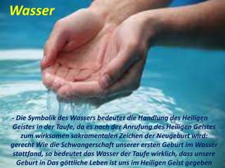 - Die Symbolik des Wassers bedeutet die Handlung des Heiligen
Geistes in der Taufe, da es nach der Anrufung des Heiligen Geistes
zum wirksamen sakramentalen Zeichen der Neugeburt wird:
gerecht Wie die Schwangerschaft unserer ersten Geburt im Wasser
stattfand, so bedeutet das Wasser der Taufe wirklich, dass unsere
Geburt in Das göttliche Leben ist uns im Heiligen Geist gegeben
Wasser
 