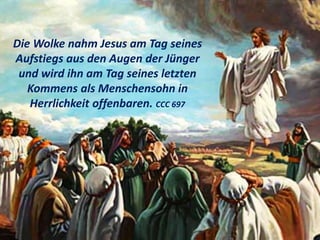 Die Wolke nahm Jesus am Tag seines
Aufstiegs aus den Augen der Jünger
und wird ihn am Tag seines letzten
Kommens als Menschensohn in
Herrlichkeit offenbaren. CCC 697
 