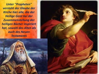Unter "Propheten"
versteht der Glaube der
Kirche hier alle, die der
Heilige Geist bei der
Zusammenstellung der
heiligen Bücher inspiriert
hat, sowohl des Alten als
auch des Neuen
Testaments
 