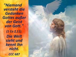 "Niemand
versteht die
Gedanken
Gottes außer
der Geist
von Gott."
(1 Co 2,11).
Die Welt
sieht und
kennt ihn
nicht.
CCC 687
 