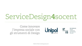 ServiceDesign4socent 
Come innovare 
l’impresa sociale con 
gli strumenti di Design 
#WIS14 #ServiceDesign4socent  