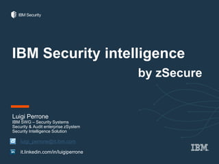 IBM Security intelligence
by zSecure
Luigi Perrone
IBM SWG – Security Systems
Security & Audit enterprise zSystem
Security Intelligence Solution
luigi_perrone@it.ibm.com
it.linkedin.com/in/luigiperrone
 