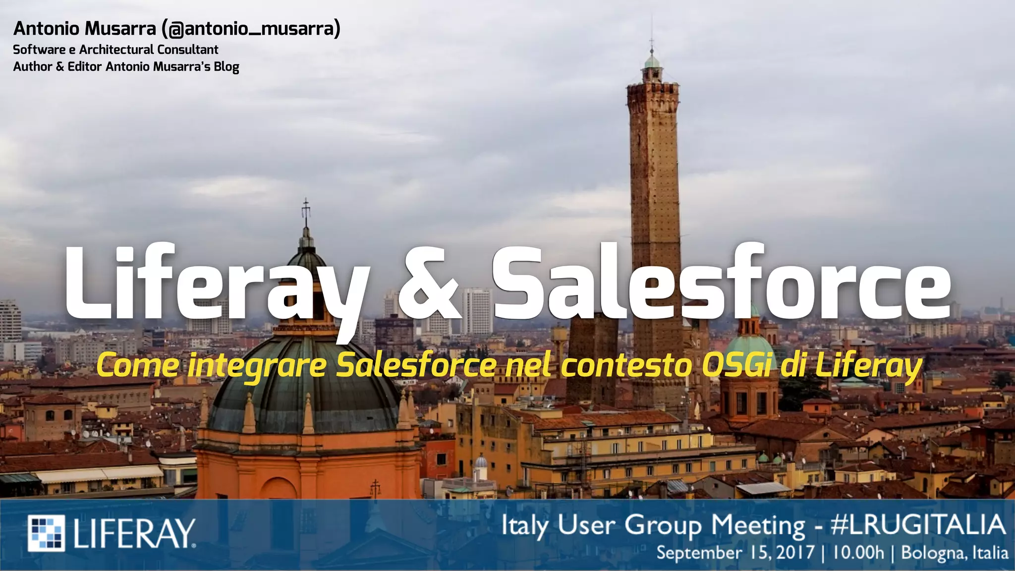 Liferay & Salesforce
Come integrare Salesforce nel contesto OSGi di Liferay
Antonio Musarra (@antonio_musarra)
Software e Architectural Consultant
Author & Editor Antonio Musarra’s Blog
 