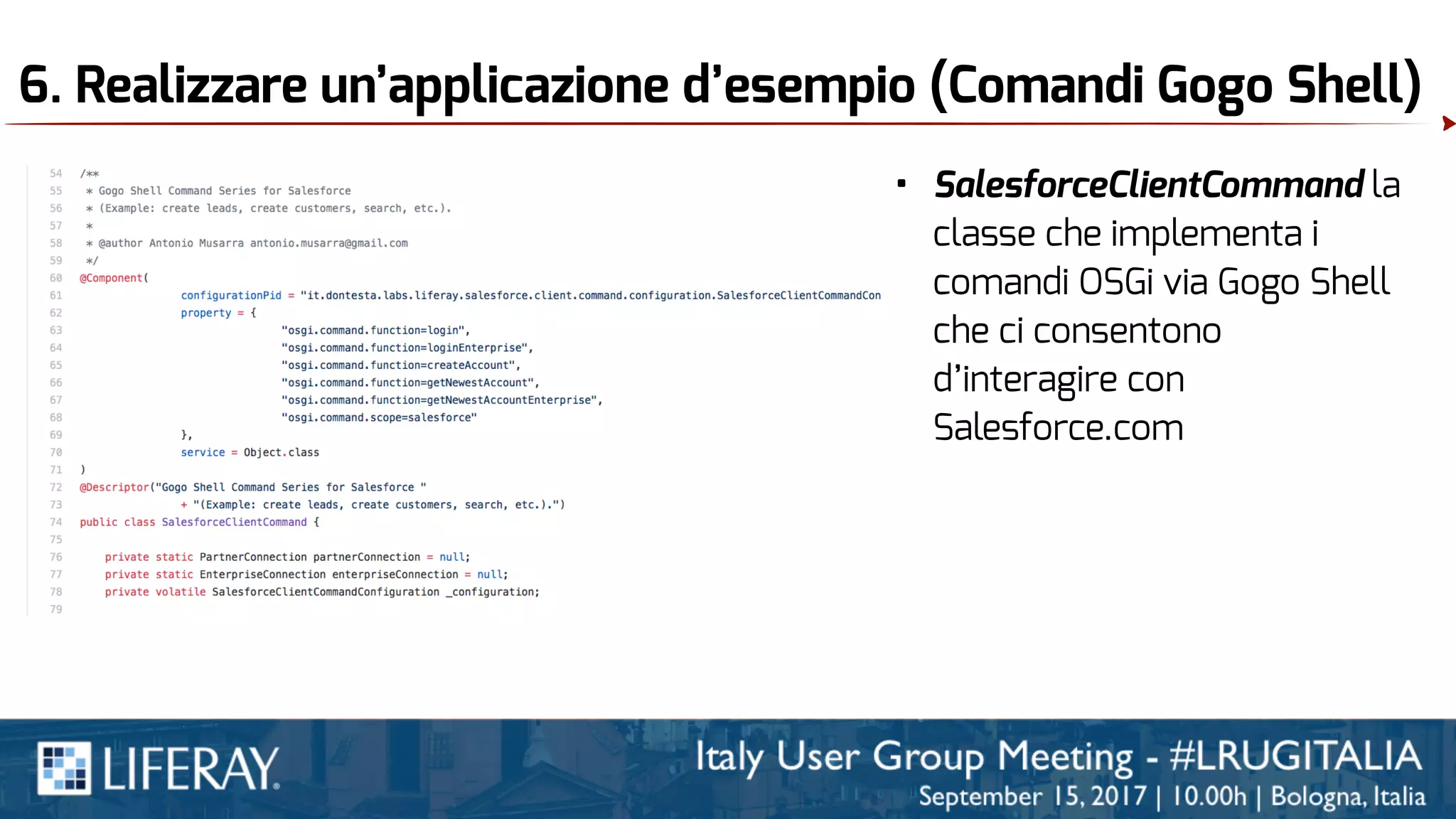 6. Realizzare un’applicazione d’esempio (Comandi Gogo Shell)
• SalesforceClientCommand la
classe che implementa i
comandi OSGi via Gogo Shell
che ci consentono
d’interagire con
Salesforce.com
 