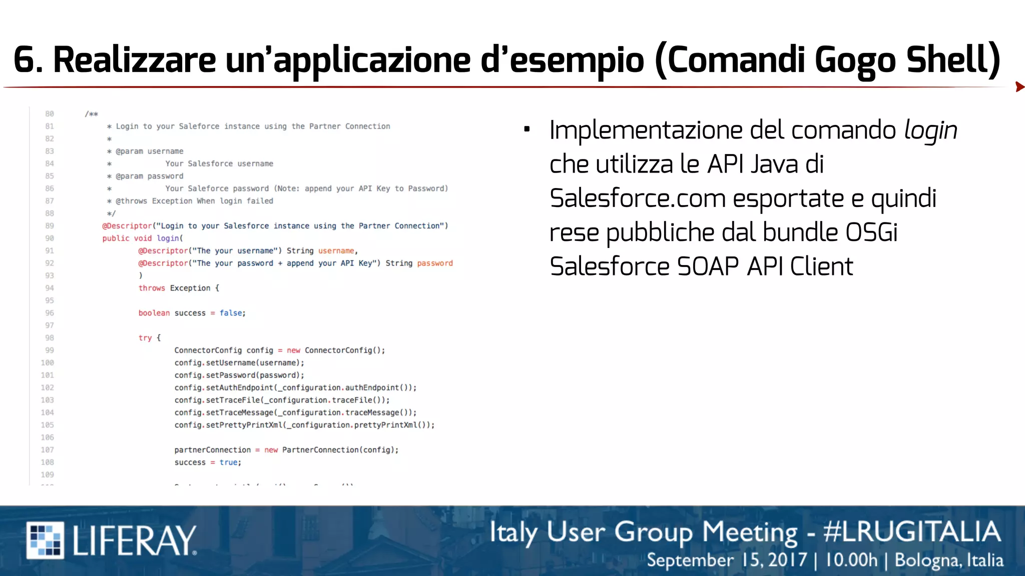 6. Realizzare un’applicazione d’esempio (Comandi Gogo Shell)
• Implementazione del comando login
che utilizza le API Java di
Salesforce.com esportate e quindi
rese pubbliche dal bundle OSGi
Salesforce SOAP API Client
 