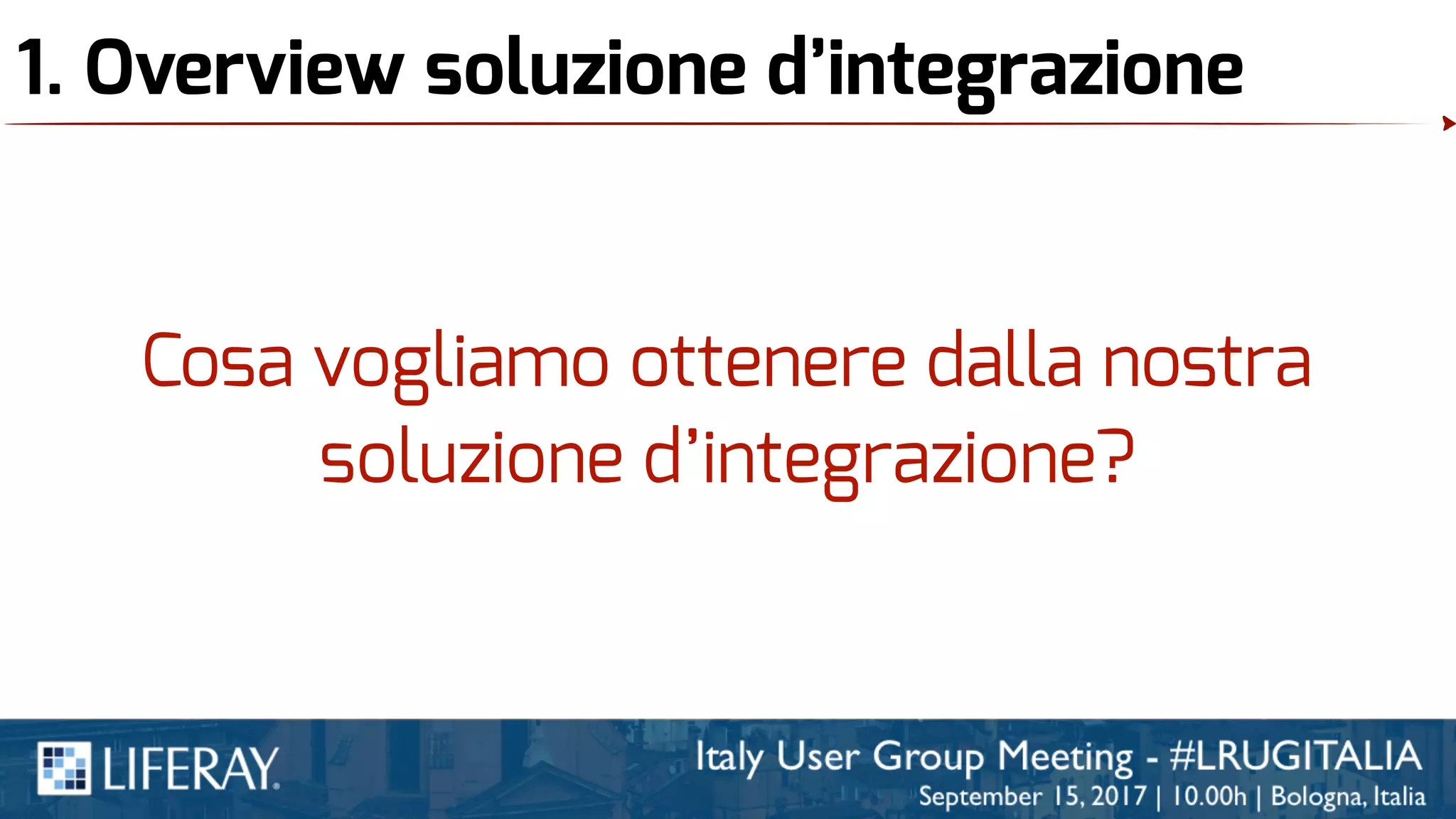 1. Overview soluzione d’integrazione
Cosa vogliamo ottenere dalla nostra
soluzione d’integrazione?
 