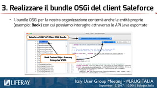 3. Realizzare il bundle OSGi del client Saleforce
• Il bundle OSGi per la nostra organizzazione conterrà anche le entità proprie
(esempio: Book) con cui possiamo interagire attraverso le API Java esportate
 
